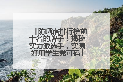 防晒霜排行榜前十名的牌子！揭秘实力派选手，实测好用学生党可码